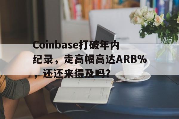 开云体育官网-包含Coinbase打破年内纪录，走高幅高达ARB%，还还来得及吗？的词条